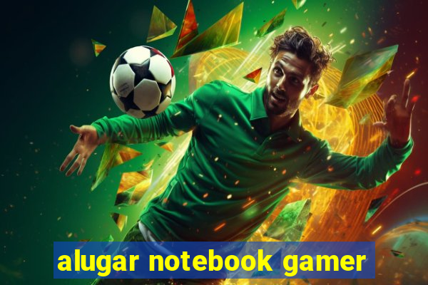 alugar notebook gamer